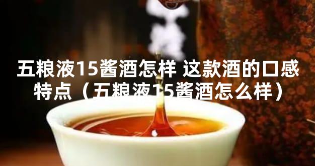 五粮液15酱酒怎样 这款酒的口感特点（五粮液15酱酒怎么样）
